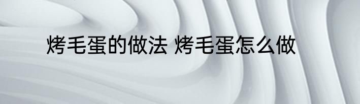 烤毛蛋的做法 烤毛蛋怎么做