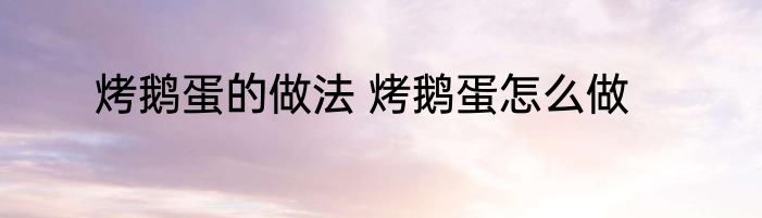 烤鹅蛋的做法 烤鹅蛋怎么做