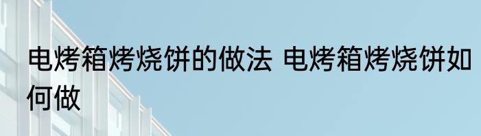 电烤箱烤烧饼的做法 电烤箱烤烧饼如何做