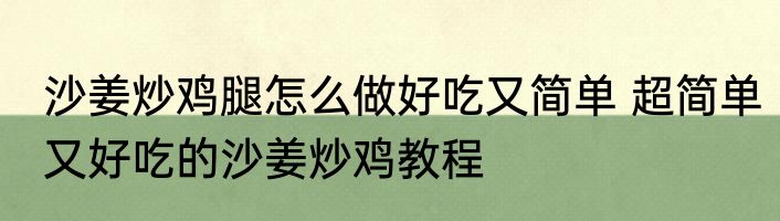 沙姜炒鸡腿怎么做好吃又简单 超简单又好吃的沙姜炒鸡教程
