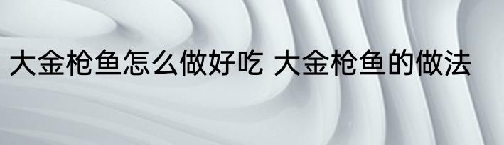大金枪鱼怎么做好吃 大金枪鱼的做法