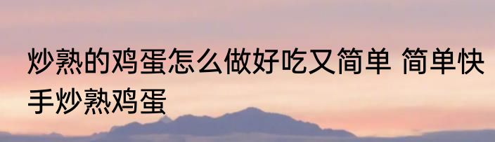 炒熟的鸡蛋怎么做好吃又简单 简单快手炒熟鸡蛋