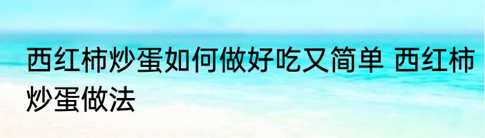 西红柿炒蛋如何做好吃又简单 西红柿炒蛋做法