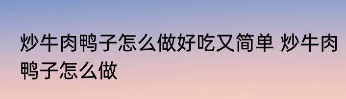 炒牛肉鸭子怎么做好吃又简单 炒牛肉鸭子怎么做
