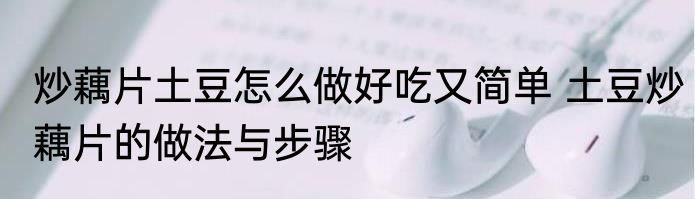 炒藕片土豆怎么做好吃又简单 土豆炒藕片的做法与步骤
