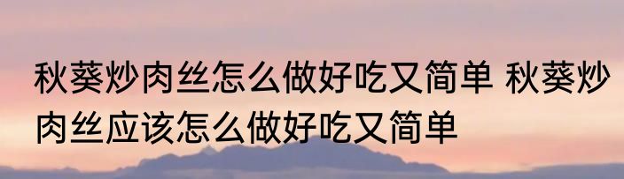 秋葵炒肉丝怎么做好吃又简单 秋葵炒肉丝应该怎么做好吃又简单