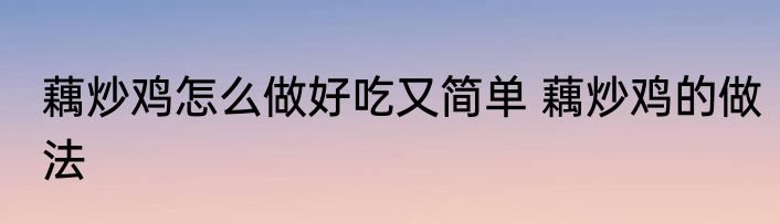 藕炒鸡怎么做好吃又简单 藕炒鸡的做法