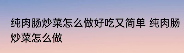 纯肉肠炒菜怎么做好吃又简单 纯肉肠炒菜怎么做