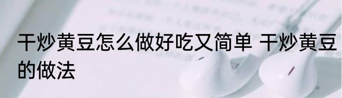 干炒黄豆怎么做好吃又简单 干炒黄豆的做法