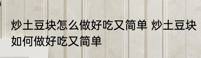 炒土豆块怎么做好吃又简单 炒土豆块如何做好吃又简单