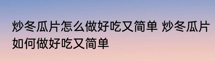 炒冬瓜片怎么做好吃又简单 炒冬瓜片如何做好吃又简单
