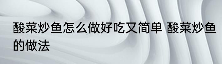 酸菜炒鱼怎么做好吃又简单 酸菜炒鱼的做法