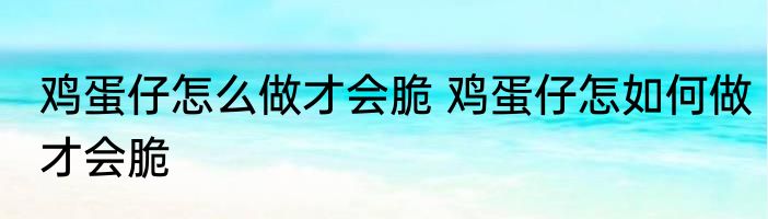 鸡蛋仔怎么做才会脆 鸡蛋仔怎如何做才会脆