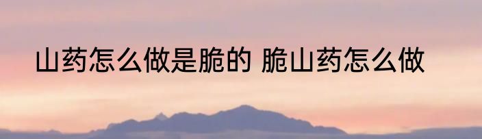 山药怎么做是脆的 脆山药怎么做