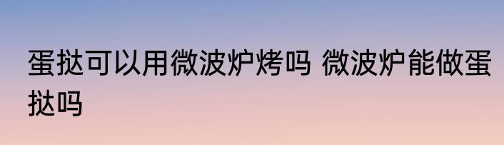 蛋挞可以用微波炉烤吗 微波炉能做蛋挞吗