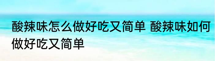 酸辣味怎么做好吃又简单 酸辣味如何做好吃又简单
