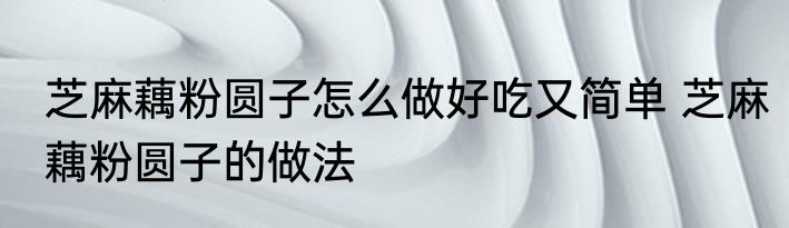 芝麻藕粉圆子怎么做好吃又简单 芝麻藕粉圆子的做法