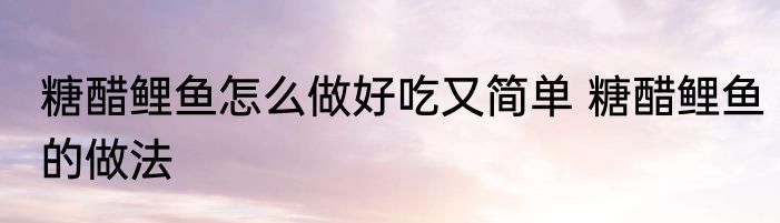 糖醋鲤鱼怎么做好吃又简单 糖醋鲤鱼的做法