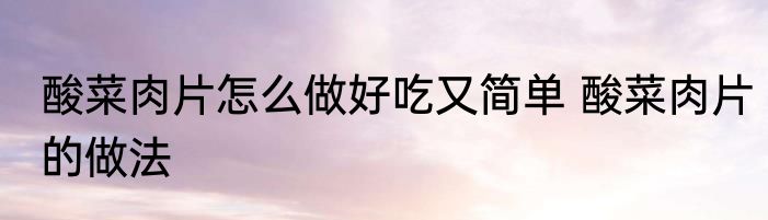 酸菜肉片怎么做好吃又简单 酸菜肉片的做法