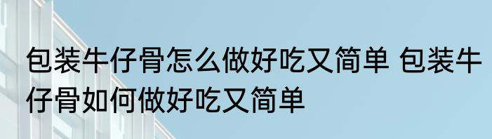 包装牛仔骨怎么做好吃又简单 包装牛仔骨如何做好吃又简单
