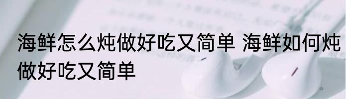 海鲜怎么炖做好吃又简单 海鲜如何炖做好吃又简单