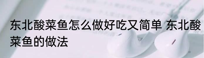 东北酸菜鱼怎么做好吃又简单 东北酸菜鱼的做法