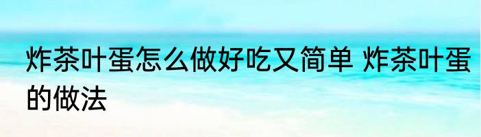 炸茶叶蛋怎么做好吃又简单 炸茶叶蛋的做法