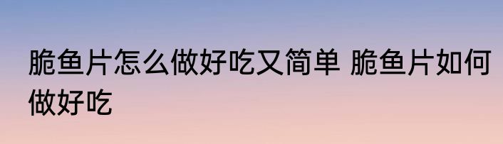 脆鱼片怎么做好吃又简单 脆鱼片如何做好吃