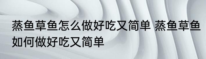 蒸鱼草鱼怎么做好吃又简单 蒸鱼草鱼如何做好吃又简单