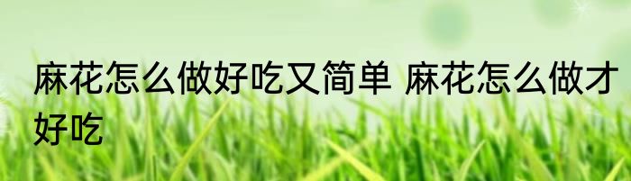 麻花怎么做好吃又简单 麻花怎么做才好吃