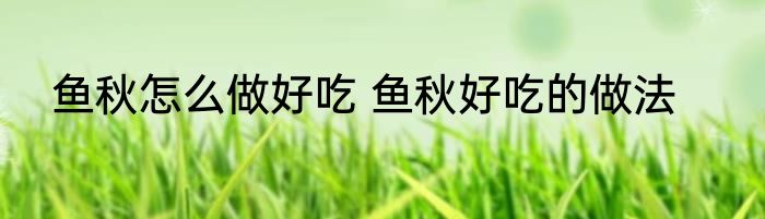 鱼秋怎么做好吃 鱼秋好吃的做法
