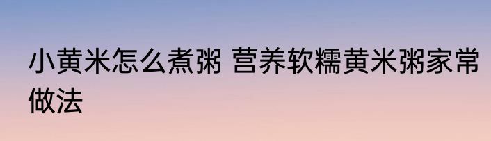 小黄米怎么煮粥 营养软糯黄米粥家常做法