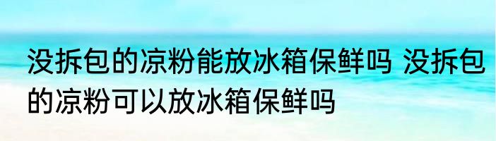 没拆包的凉粉能放冰箱保鲜吗 没拆包的凉粉可以放冰箱保鲜吗