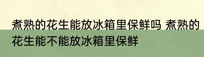 煮熟的花生能放冰箱里保鲜吗 煮熟的花生能不能放冰箱里保鲜