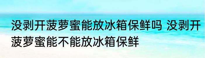 没剥开菠萝蜜能放冰箱保鲜吗 没剥开菠萝蜜能不能放冰箱保鲜