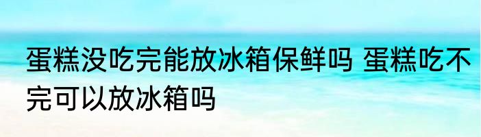 蛋糕没吃完能放冰箱保鲜吗 蛋糕吃不完可以放冰箱吗
