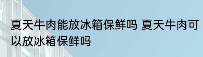夏天牛肉能放冰箱保鲜吗 夏天牛肉可以放冰箱保鲜吗