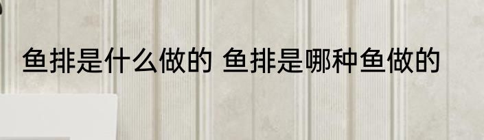 鱼排是什么做的 鱼排是哪种鱼做的
