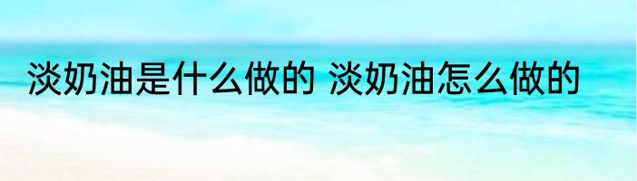 淡奶油是什么做的 淡奶油怎么做的