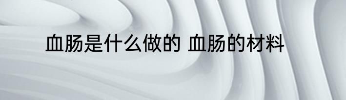 血肠是什么做的 血肠的材料