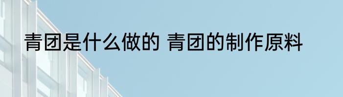 青团是什么做的 青团的制作原料