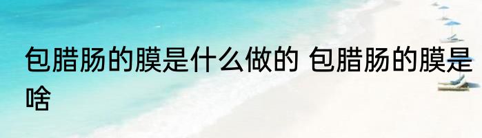 包腊肠的膜是什么做的 包腊肠的膜是啥