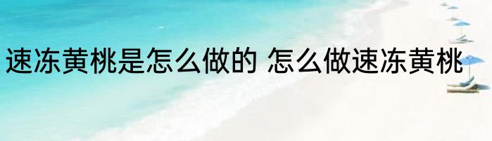 速冻黄桃是怎么做的 怎么做速冻黄桃
