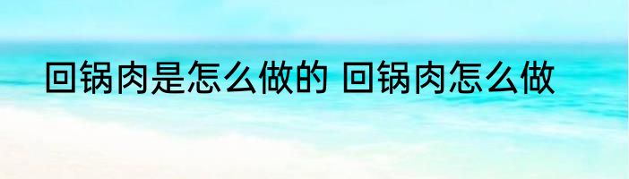 回锅肉是怎么做的 回锅肉怎么做