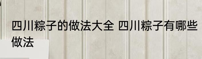 四川粽子的做法大全 四川粽子有哪些做法