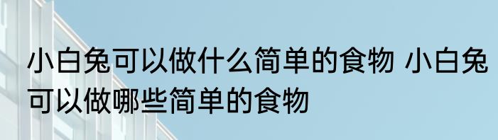 小白兔可以做什么简单的食物 小白兔可以做哪些简单的食物