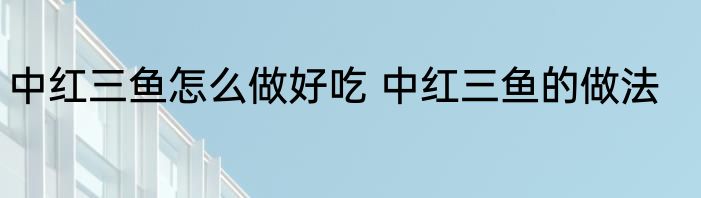中红三鱼怎么做好吃 中红三鱼的做法