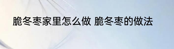 脆冬枣家里怎么做 脆冬枣的做法