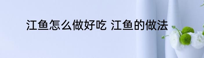 江鱼怎么做好吃 江鱼的做法