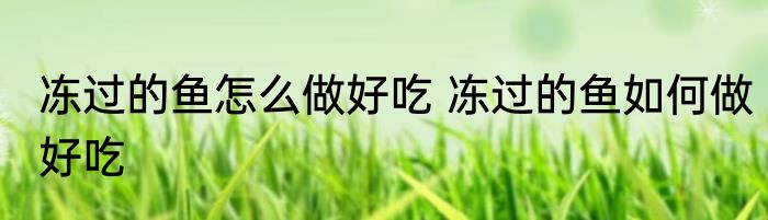 冻过的鱼怎么做好吃 冻过的鱼如何做好吃